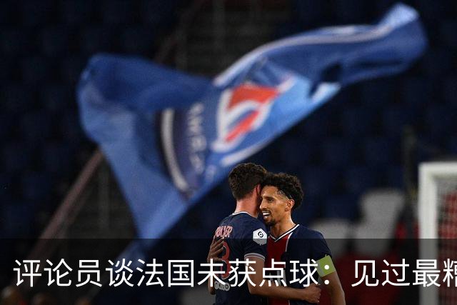 评论员谈法国未获点球：见过最糟的判罚之一，实在太恶心了
